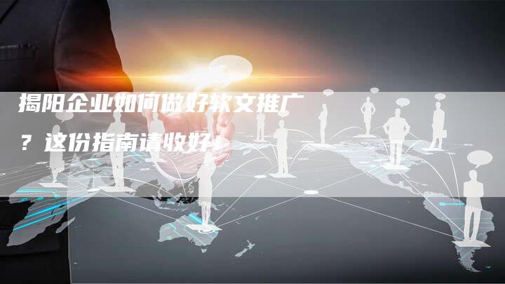 揭阳企业如何做好软文推广？这份指南请收好！-直编软文营销网