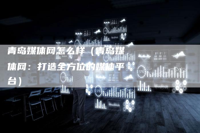 青岛媒体网怎么样（青岛媒体网：打造全方位的媒体平台）-直编软文营销网