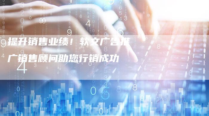 提升销售业绩!软文广告推广销售顾问助您行销成功-直编软文营销网