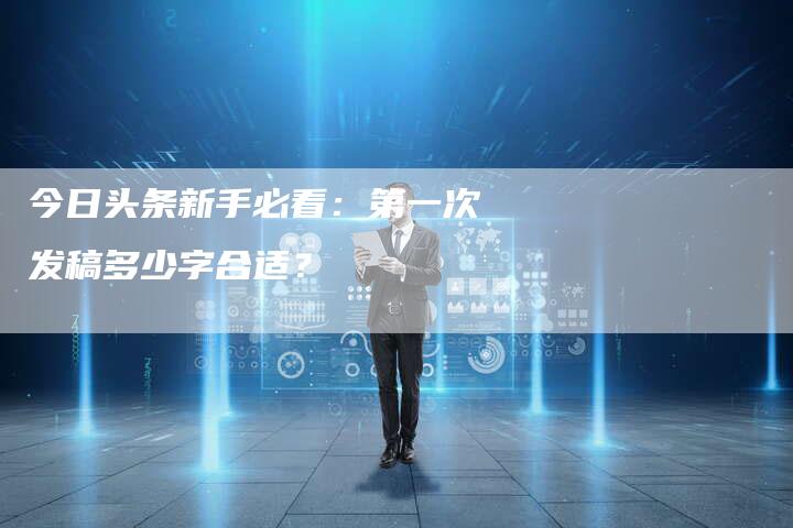今日头条新手必看：第一次发稿多少字合适？-直编软文营销网