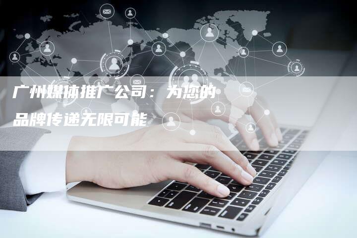 广州媒体推广公司：为您的品牌传递无限可能