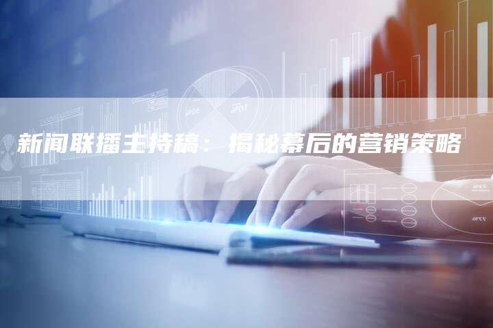 新闻联播主持稿：揭秘幕后的营销策略-直编软文营销网