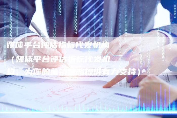 媒体平台评估指标代发机构（媒体平台评估指标代发机构：为你的营销策略提供有力支持）-直编软文营销网