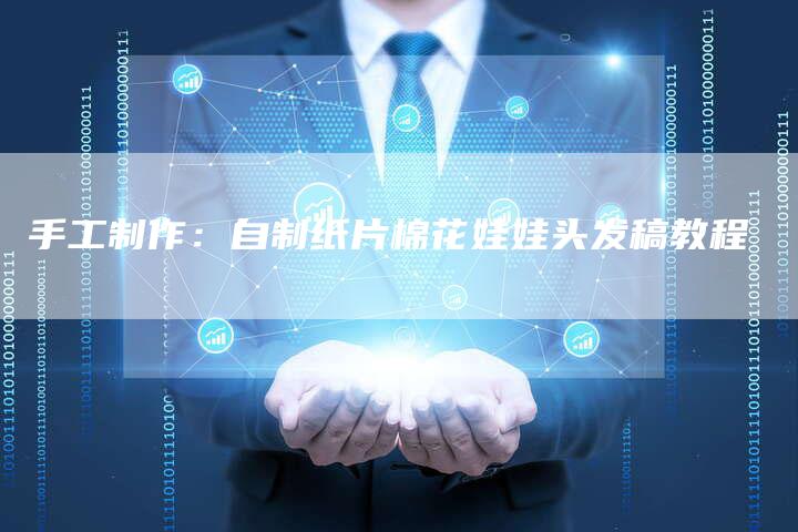 手工制作:自制纸片棉花娃娃头发稿教程-直编软文营销网