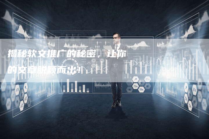 揭秘软文推广的秘密，让你的文章脱颖而出！-直编软文营销网