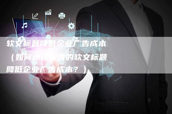 软文标题降低企业广告成本（如何通过优秀的软文标题降低企业广告成本？）