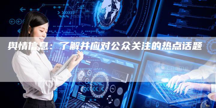 舆情信息：了解并应对公众关注的热点话题-直编软文营销网