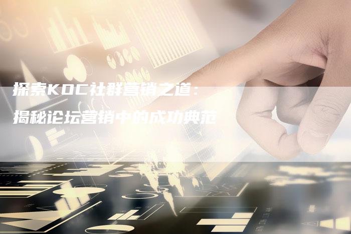 探索KOC社群营销之道：揭秘论坛营销中的成功典范-直编软文营销网