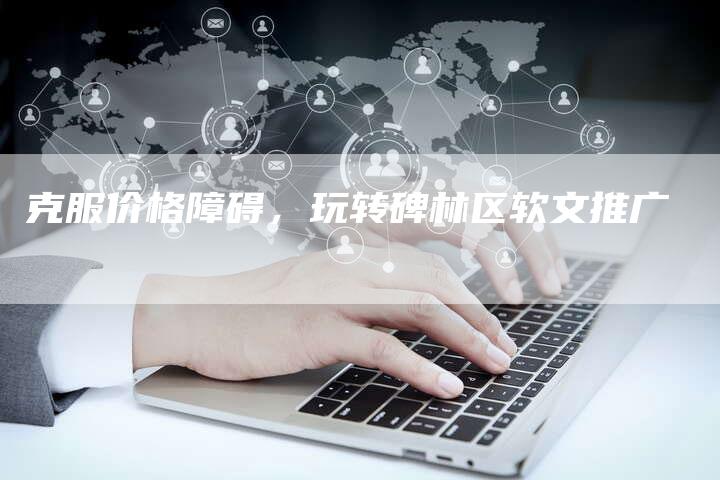 克服价格障碍，玩转碑林区软文推广-直编软文营销网