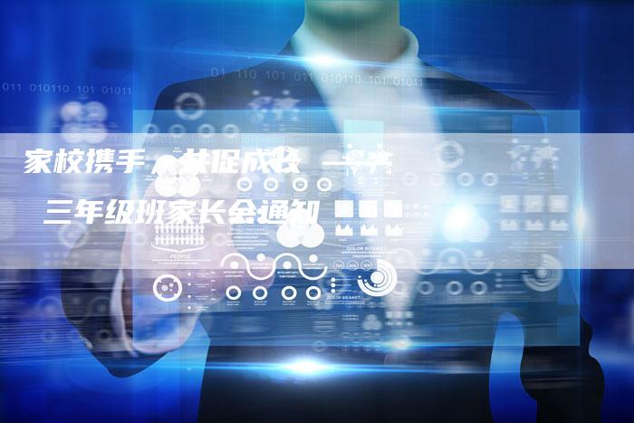 家校携手,共促成长 —— 三年级班家长会通知-直编软文营销网