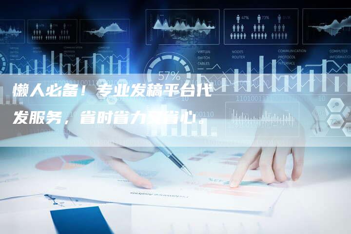 懒人必备！专业发稿平台代发服务，省时省力又省心。-直编软文营销网