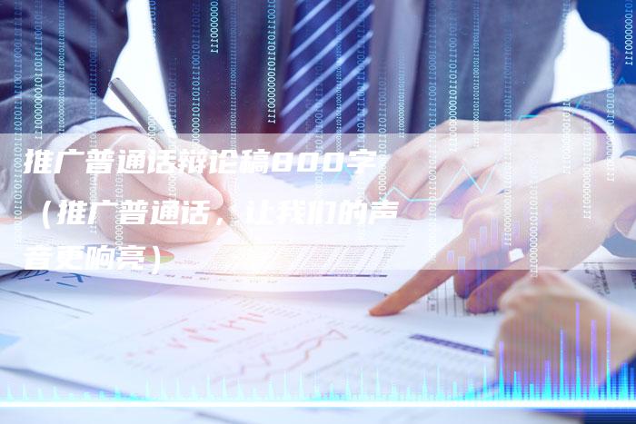 推广普通话辩论稿800字（推广普通话，让我们的声音更响亮）-直编软文营销网