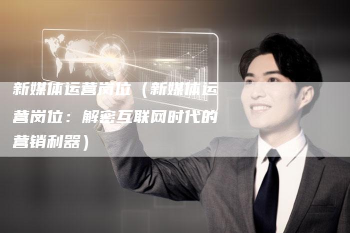 新媒体运营岗位（新媒体运营岗位：解密互联网时代的营销利器）-直编软文营销网
