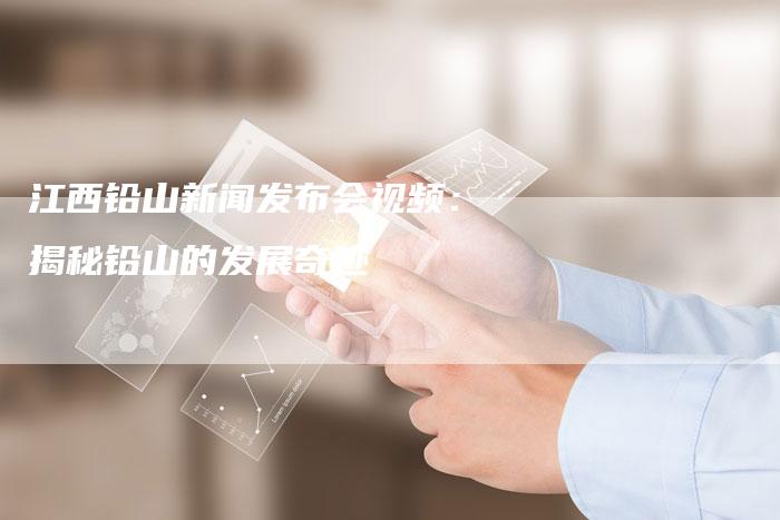江西铅山新闻发布会视频：揭秘铅山的发展奇迹