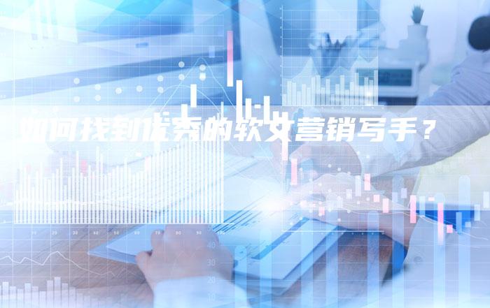 如何找到优秀的软文营销写手?-直编软文营销网
