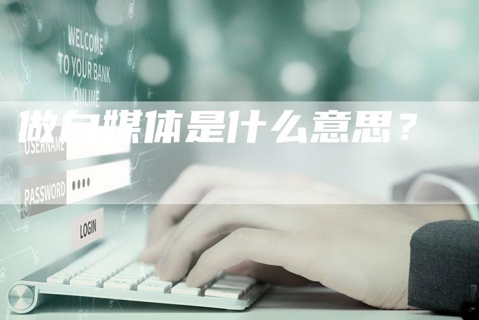 做自媒体是什么意思？-直编软文营销网
