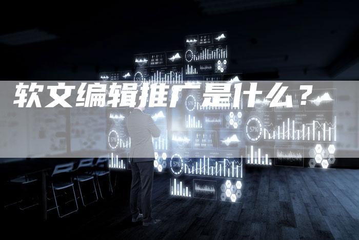 软文编辑推广是什么？