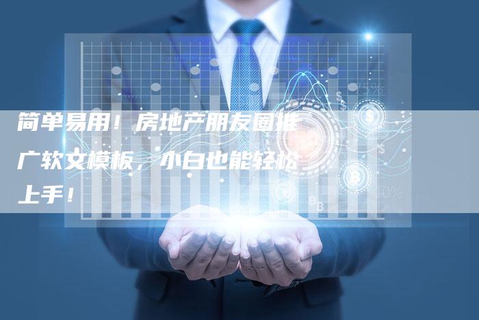 简单易用！房地产朋友圈推广软文模板，小白也能轻松上手！