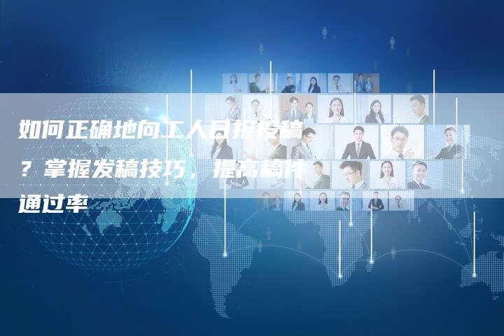 如何正确地向工人日报投稿？掌握发稿技巧，提高稿件通过率-直编软文营销网