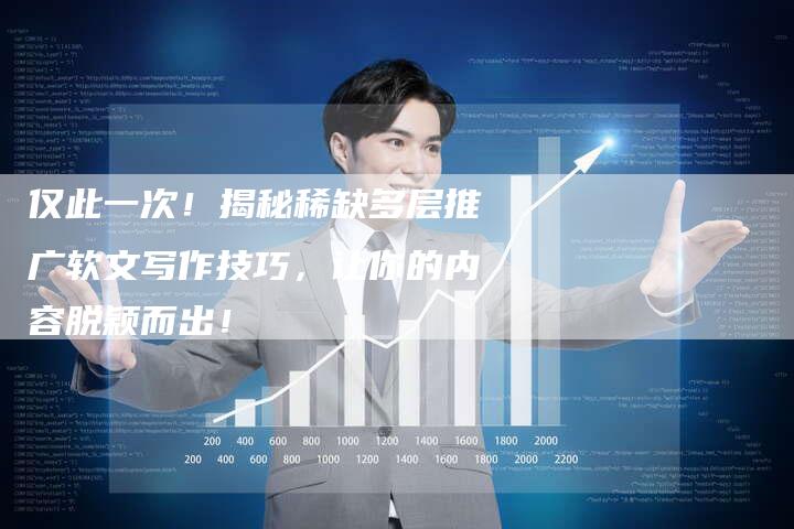 仅此一次！揭秘稀缺多层推广软文写作技巧，让你的内容脱颖而出！