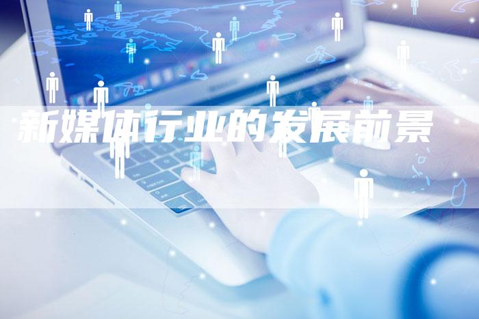 新媒体行业的发展前景-直编软文营销网