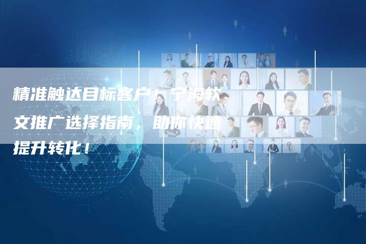 精准触达目标客户！宁海软文推广选择指南，助你快速提升转化！-直编软文营销网