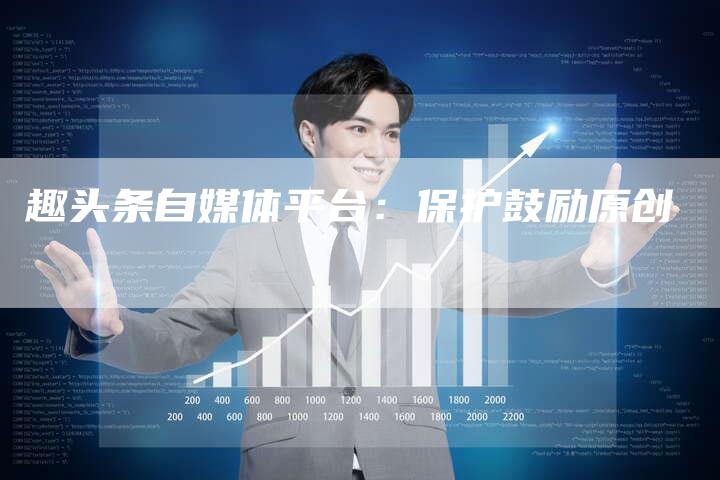 趣头条自媒体平台：保护鼓励原创-直编软文营销网