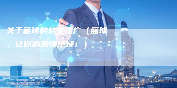 关于篮球的软文推广（篮球，让你的激情燃烧！）