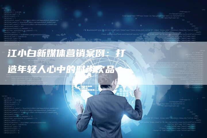 江小白新媒体营销案例:打造年轻人心中的时尚饮品-直编软文营销网