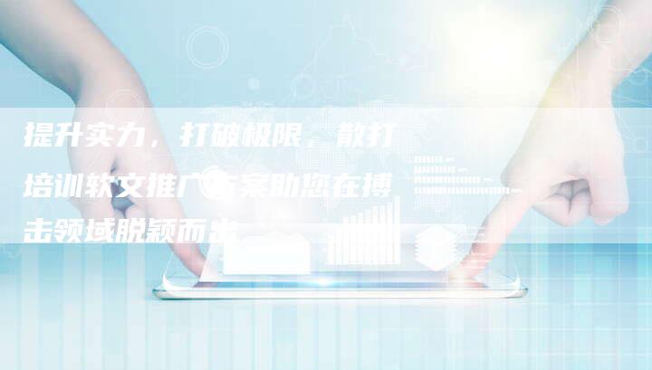提升实力，打破极限，散打培训软文推广方案助您在搏击领域脱颖而出