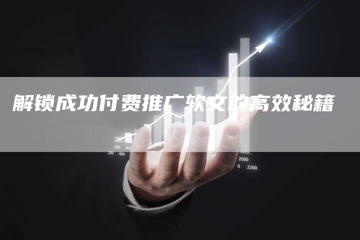 解锁成功付费推广软文的高效秘籍-直编软文营销网