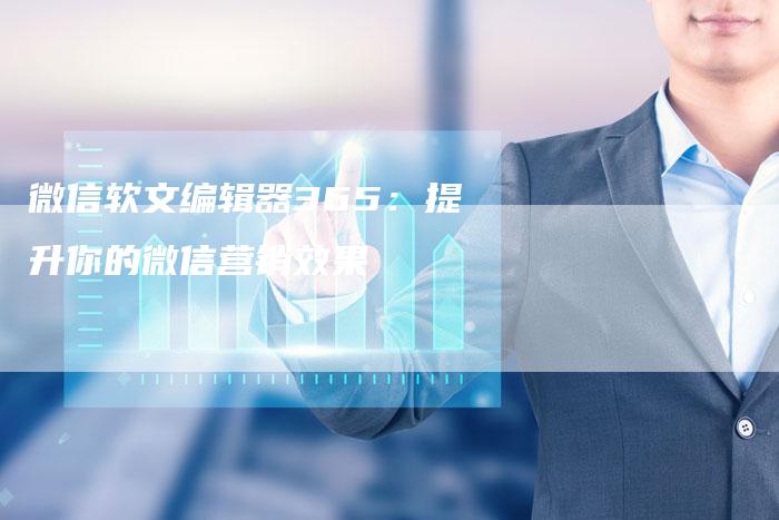 微信软文编辑器365:提升你的微信营销效果-直编软文营销网