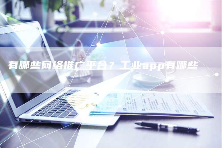 有哪些网络推广平台？工业app有哪些-直编软文营销网