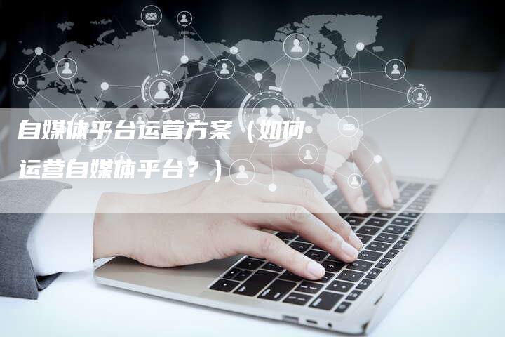 自媒体平台运营方案（如何运营自媒体平台？）-直编软文营销网