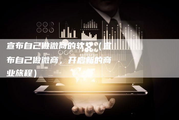 宣布自己做微商的软文(宣布自己做微商,开启新的商业旅程)-直编软文营销网