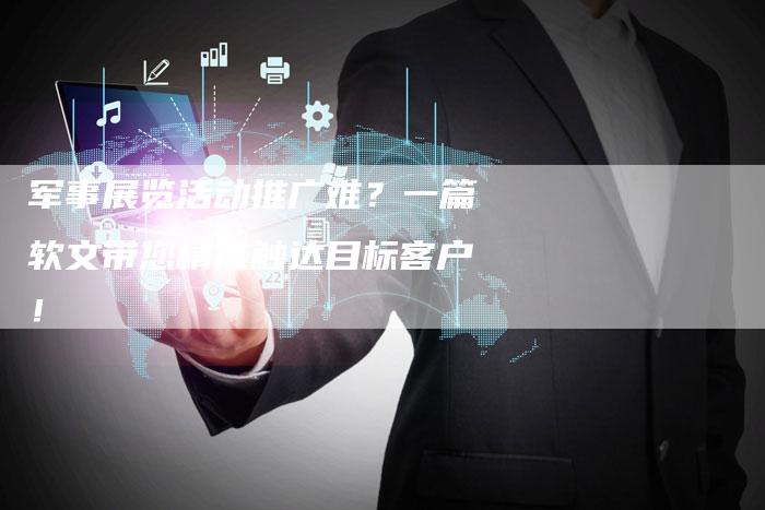 军事展览活动推广难？一篇软文带您精准触达目标客户！-直编软文营销网