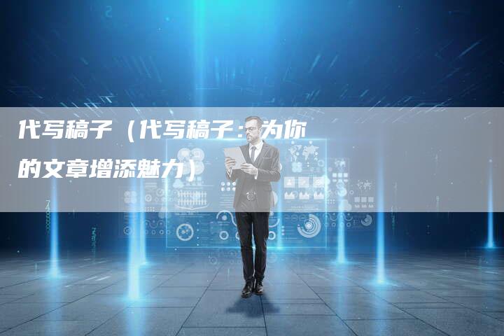 代写稿子（代写稿子：为你的文章增添魅力）-直编软文营销网