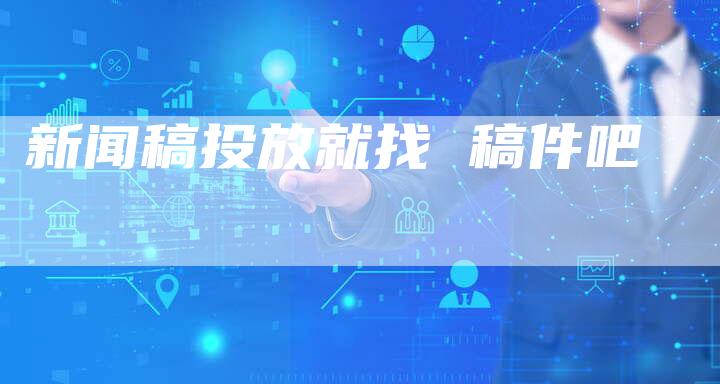 新闻稿投放就找 稿件吧-直编软文营销网