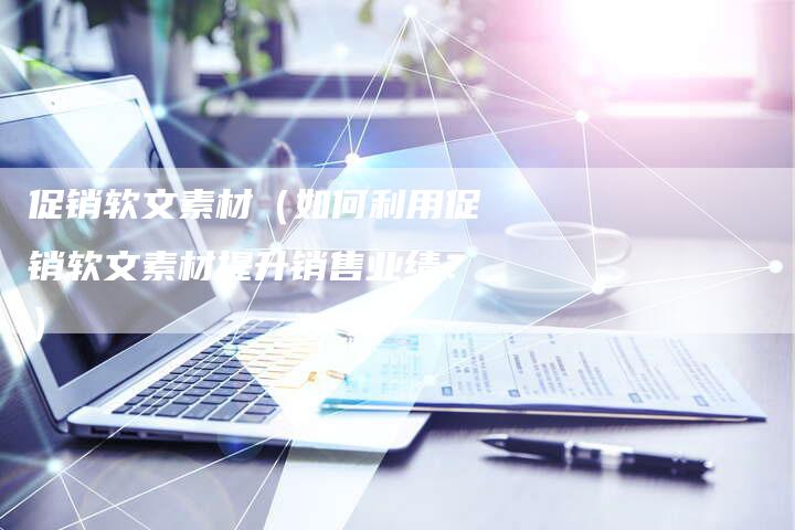 促销软文素材(如何利用促销软文素材提升销售业绩?)-直编软文营销网
