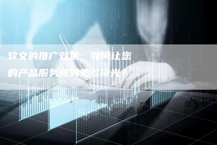 软文的推广效果:如何让您的产品服务得到更多曝光?-直编软文营销网