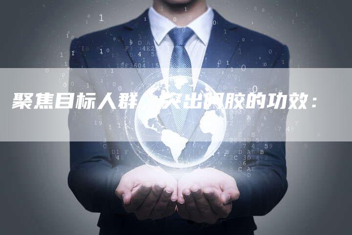聚焦目标人群,突出阿胶的功效:-直编软文营销网