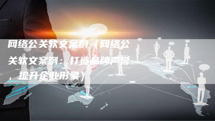 网络公关软文案例（网络公关软文案例：打造品牌声誉，提升企业形象）-直编软文营销网