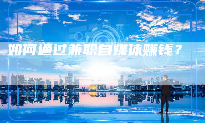 如何通过兼职自媒体赚钱？-直编软文营销网