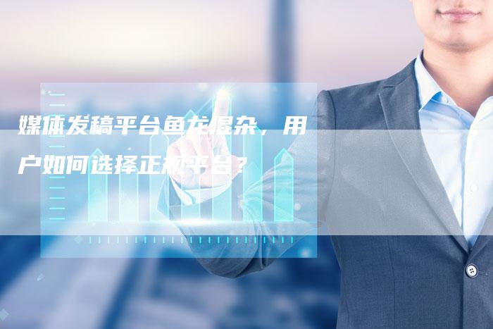 媒体发稿平台鱼龙混杂，用户如何选择正规平台？-直编软文营销网