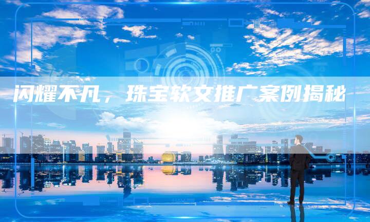 闪耀不凡，珠宝软文推广案例揭秘