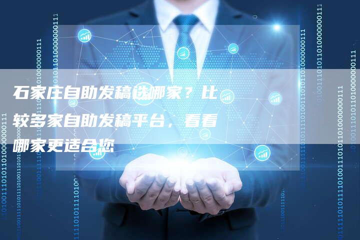 石家庄自助发稿选哪家？比较多家自助发稿平台，看看哪家更适合您-直编软文营销网