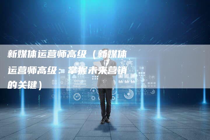 新媒体运营师高级（新媒体运营师高级：掌握未来营销的关键）-直编软文营销网