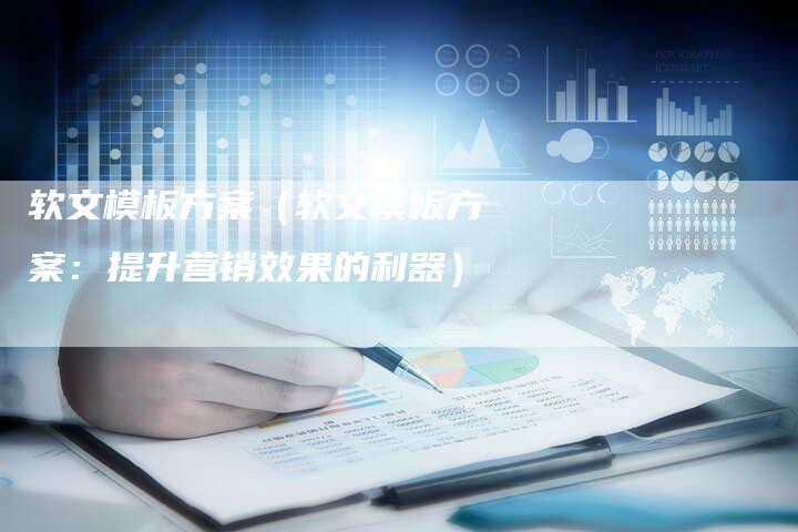 软文模板方案（软文模板方案：提升营销效果的利器）-直编软文营销网