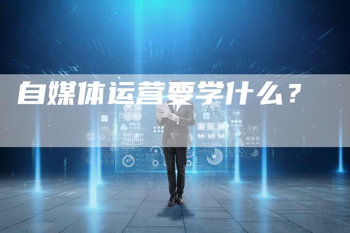 自媒体运营要学什么？-直编软文营销网