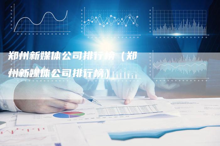 郑州新媒体公司排行榜（郑州新媒体公司排行榜）-直编软文营销网